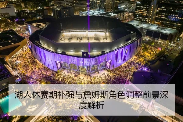 湖人休赛期补强与詹姆斯角色调整前景深度解析