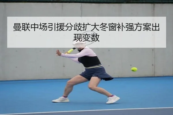 曼联中场引援分歧扩大冬窗补强方案出现变数